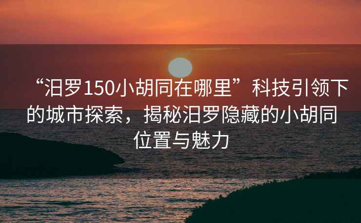 “汨羅150小胡同在哪里”科技引領下的城市探索，揭秘汨羅隱藏的小胡同位置與魅力