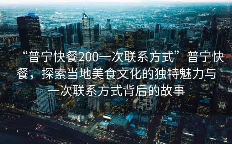 “普寧快餐200一次聯(lián)系方式”普寧快餐，探索當?shù)孛朗澄幕莫毺伧攘εc一次聯(lián)系方式背后的故事