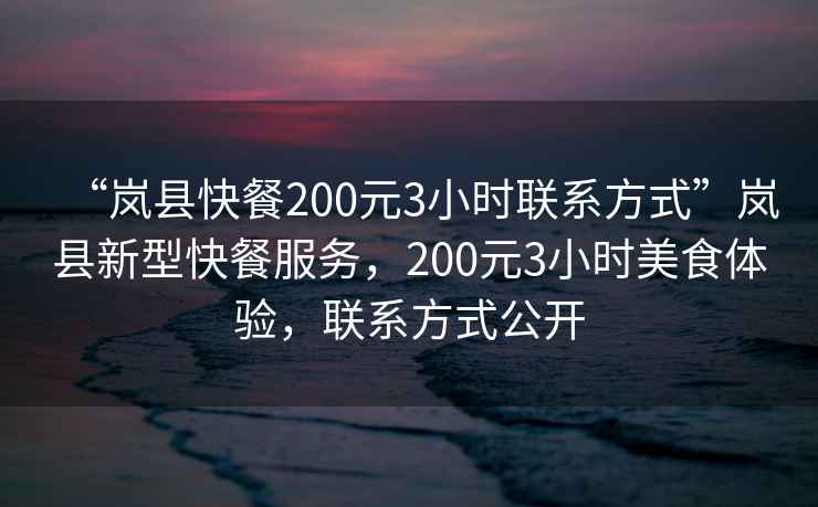 “嵐縣快餐200元3小時聯系方式”嵐縣新型快餐服務，200元3小時美食體驗，聯系方式公開