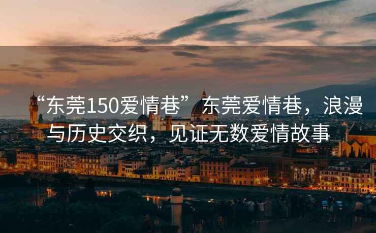 “東莞150愛情巷”東莞愛情巷，浪漫與歷史交織，見證無數愛情故事