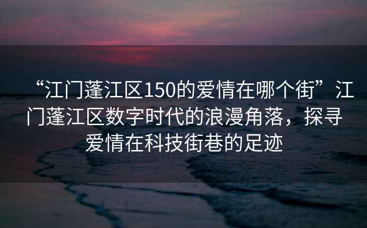 “江門蓬江區150的愛情在哪個街”江門蓬江區數字時代的浪漫角落，探尋愛情在科技街巷的足跡