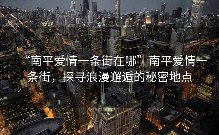 “南平愛(ài)情一條街在哪”南平愛(ài)情一條街，探尋浪漫邂逅的秘密地點(diǎn)