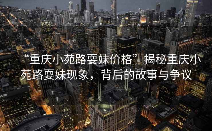 “重慶小苑路耍妹價格”揭秘重慶小苑路耍妹現(xiàn)象，背后的故事與爭議
