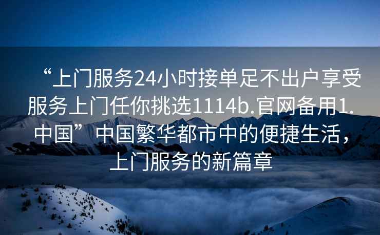 “上門服務(wù)24小時(shí)接單足不出戶享受服務(wù)上門任你挑選1114b.官網(wǎng)備用1.中國”中國繁華都市中的便捷生活，上門服務(wù)的新篇章