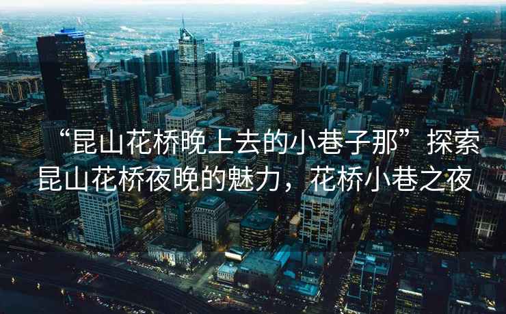 “昆山花橋晚上去的小巷子那”探索昆山花橋夜晚的魅力，花橋小巷之夜