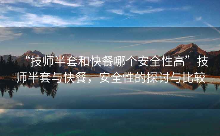 “技師半套和快餐哪個安全性高”技師半套與快餐，安全性的探討與比較