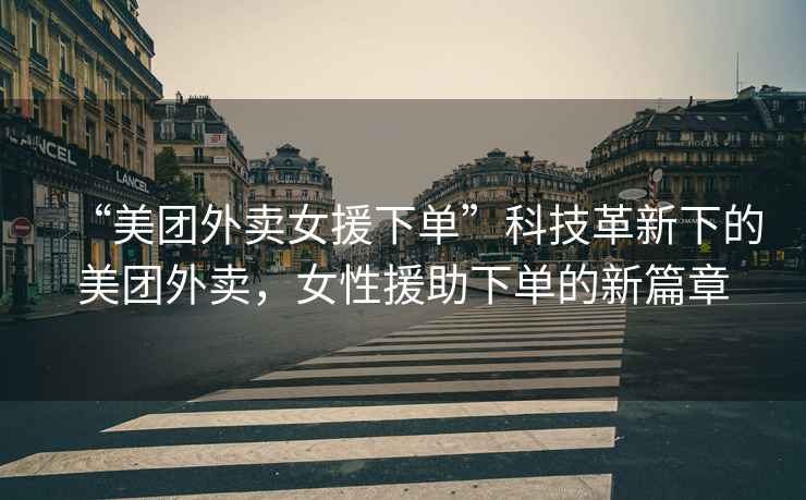 “美團外賣女援下單”科技革新下的美團外賣，女性援助下單的新篇章
