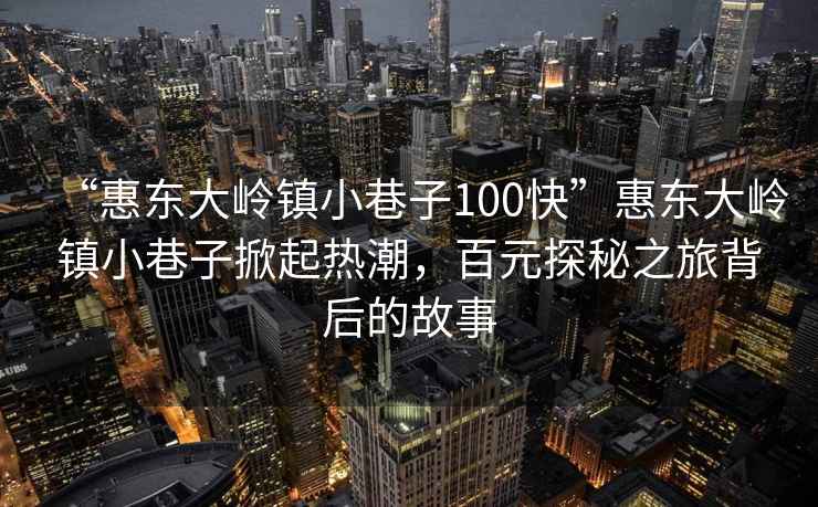 “惠東大嶺鎮小巷子100快”惠東大嶺鎮小巷子掀起熱潮，百元探秘之旅背后的故事