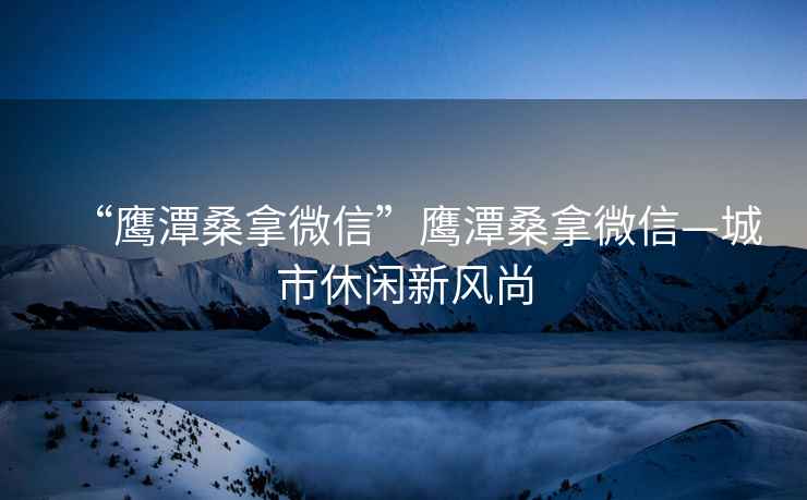 “鷹潭桑拿微信”鷹潭桑拿微信—城市休閑新風尚