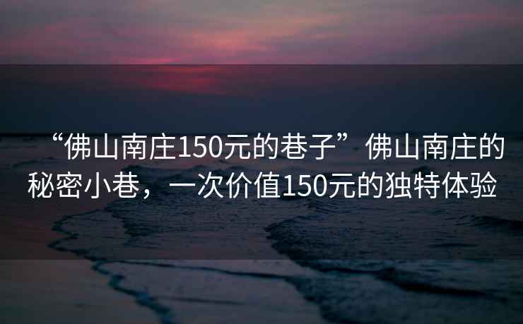 “佛山南莊150元的巷子”佛山南莊的秘密小巷，一次價值150元的獨特體驗