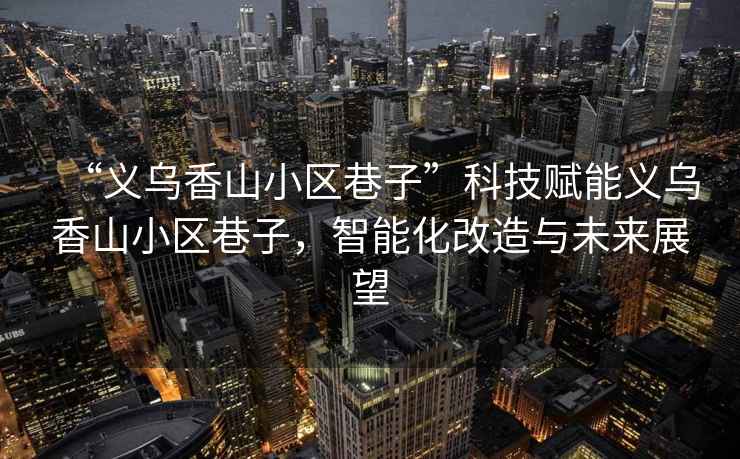 “義烏香山小區巷子”科技賦能義烏香山小區巷子，智能化改造與未來展望