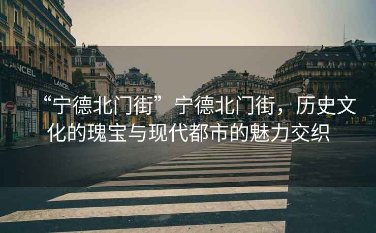 “寧德北門街”寧德北門街，歷史文化的瑰寶與現代都市的魅力交織