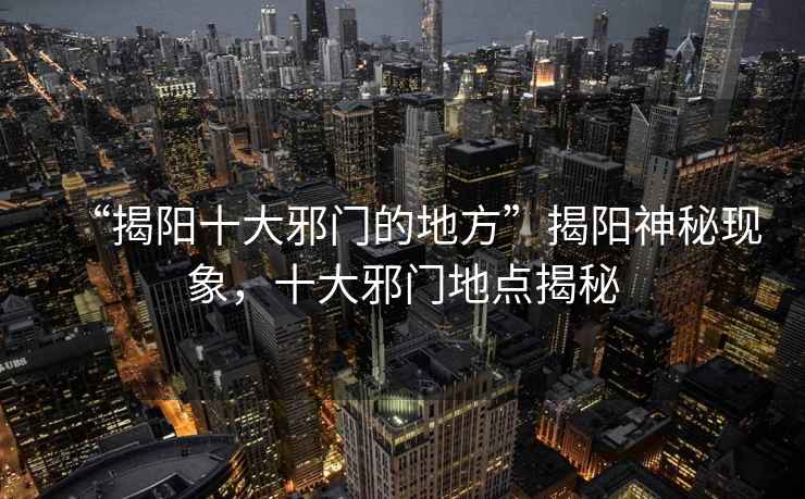 “揭陽十大邪門的地方”揭陽神秘現(xiàn)象，十大邪門地點揭秘