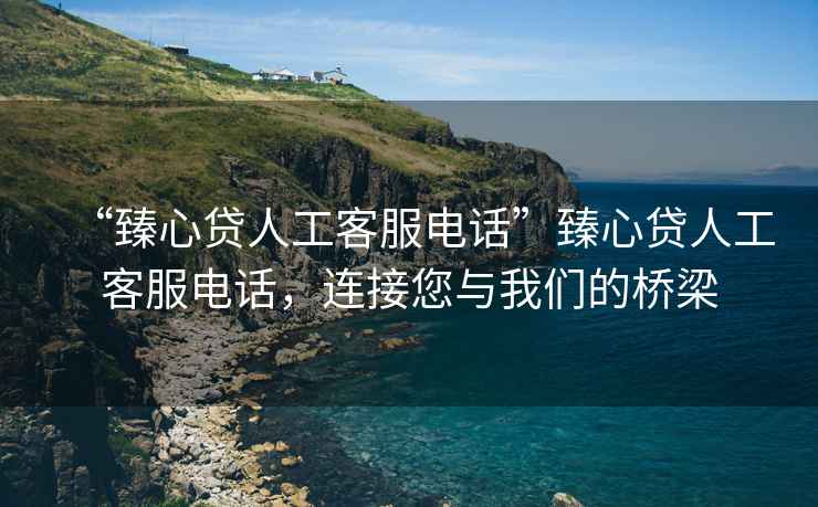 “臻心貸人工客服電話”臻心貸人工客服電話，連接您與我們的橋梁