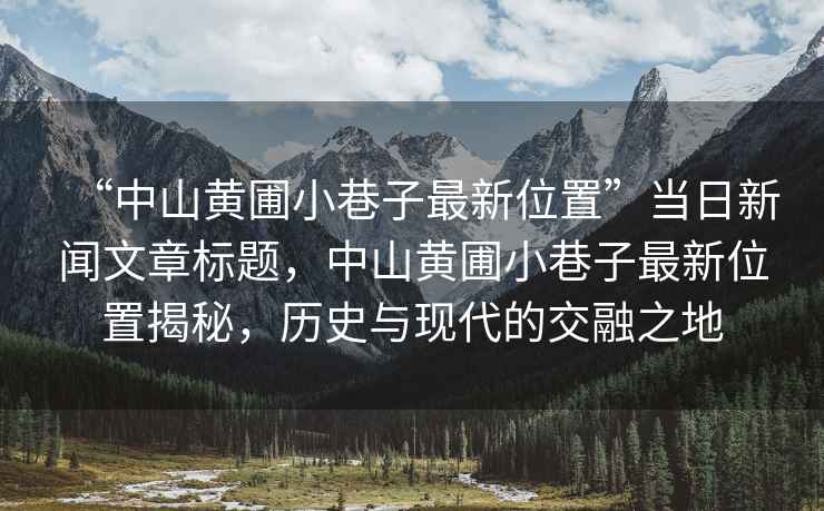 “中山黃圃小巷子最新位置”當日新聞文章標題，中山黃圃小巷子最新位置揭秘，歷史與現代的交融之地