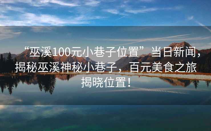 “巫溪100元小巷子位置”當(dāng)日新聞，揭秘巫溪神秘小巷子，百元美食之旅揭曉位置！
