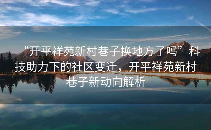“開平祥苑新村巷子換地方了嗎”科技助力下的社區變遷，開平祥苑新村巷子新動向解析