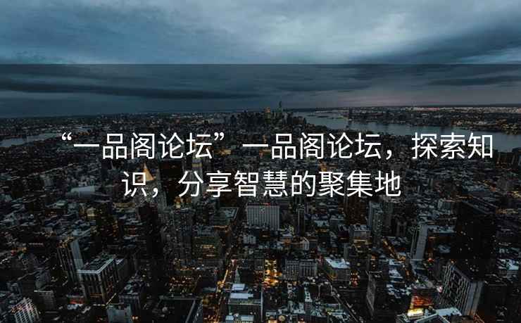 “一品閣論壇”一品閣論壇，探索知識，分享智慧的聚集地