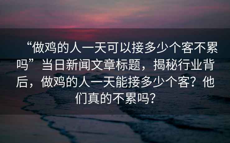 “做雞的人一天可以接多少個客不累嗎”當日新聞文章標題，揭秘行業背后，做雞的人一天能接多少個客？他們真的不累嗎？