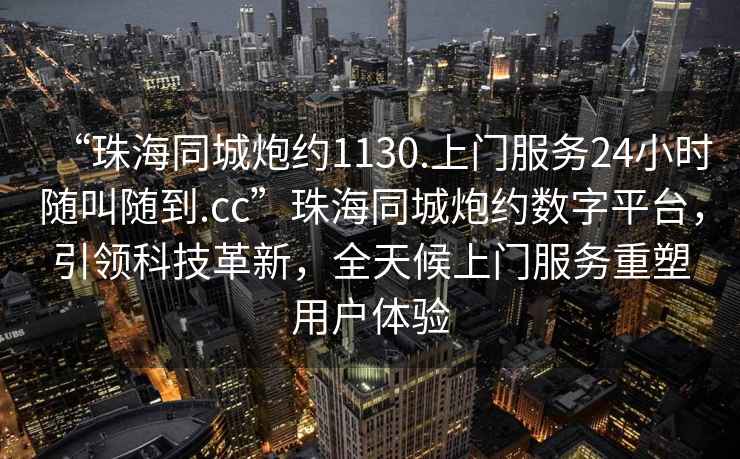 “珠海同城炮約1130.上門服務24小時隨叫隨到.cc”珠海同城炮約數字平臺，引領科技革新，全天候上門服務重塑用戶體驗