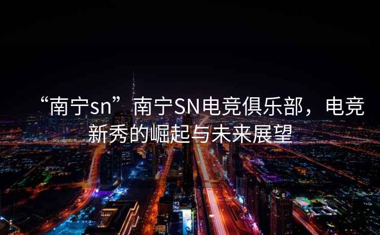 “南寧sn”南寧SN電競俱樂部，電競新秀的崛起與未來展望