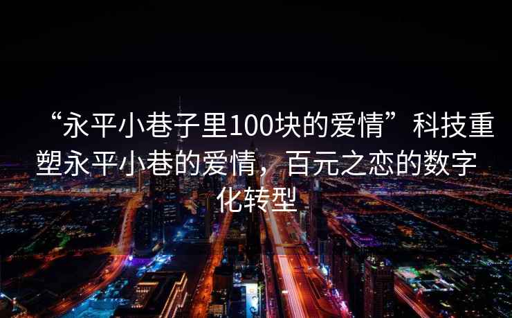 “永平小巷子里100塊的愛情”科技重塑永平小巷的愛情，百元之戀的數(shù)字化轉(zhuǎn)型