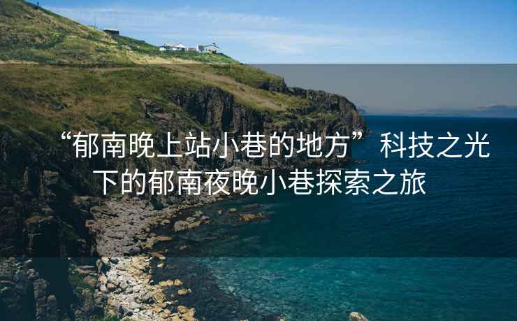 “郁南晚上站小巷的地方”科技之光下的郁南夜晚小巷探索之旅