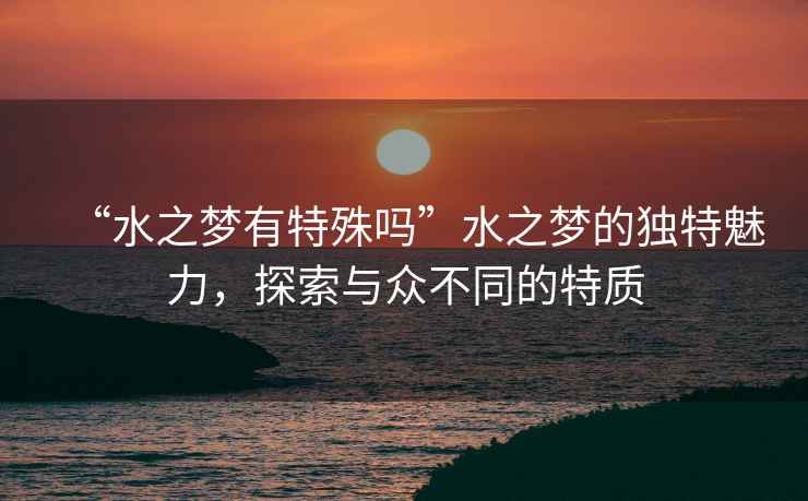 “水之夢有特殊嗎”水之夢的獨特魅力，探索與眾不同的特質