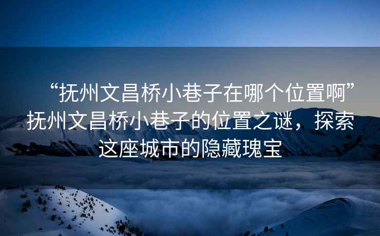 “撫州文昌橋小巷子在哪個位置啊”撫州文昌橋小巷子的位置之謎，探索這座城市的隱藏瑰寶