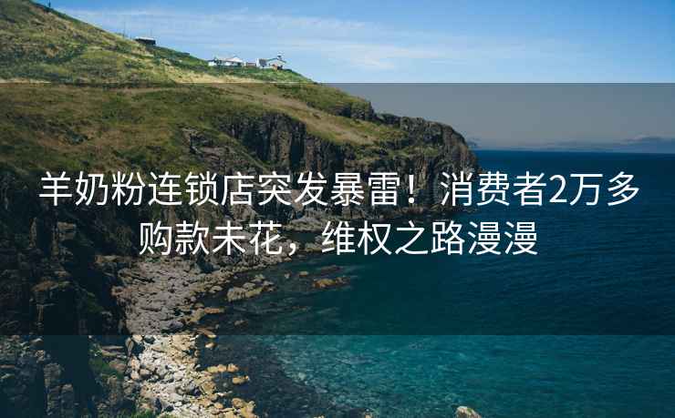 羊奶粉連鎖店突發(fā)暴雷！消費(fèi)者2萬(wàn)多購(gòu)款未花，維權(quán)之路漫漫