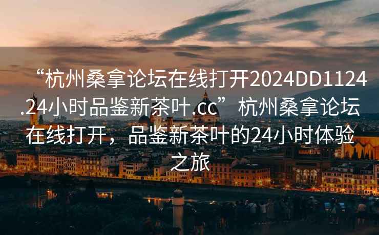 “杭州桑拿論壇在線打開2024DD1124.24小時(shí)品鑒新茶葉.cc”杭州桑拿論壇在線打開，品鑒新茶葉的24小時(shí)體驗(yàn)之旅