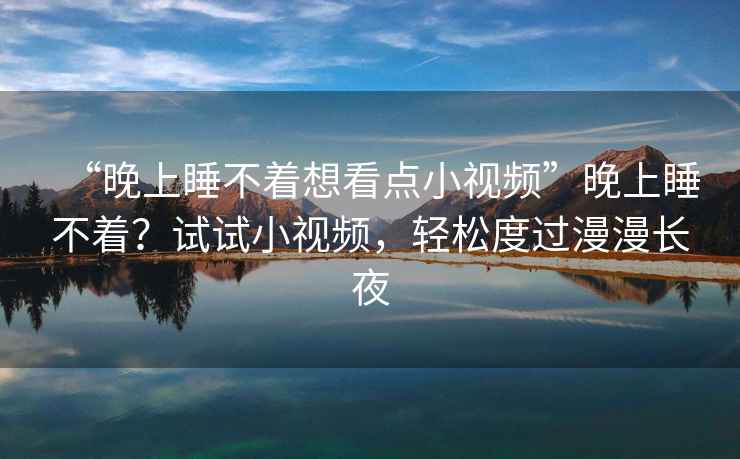 “晚上睡不著想看點小視頻”晚上睡不著？試試小視頻，輕松度過漫漫長夜