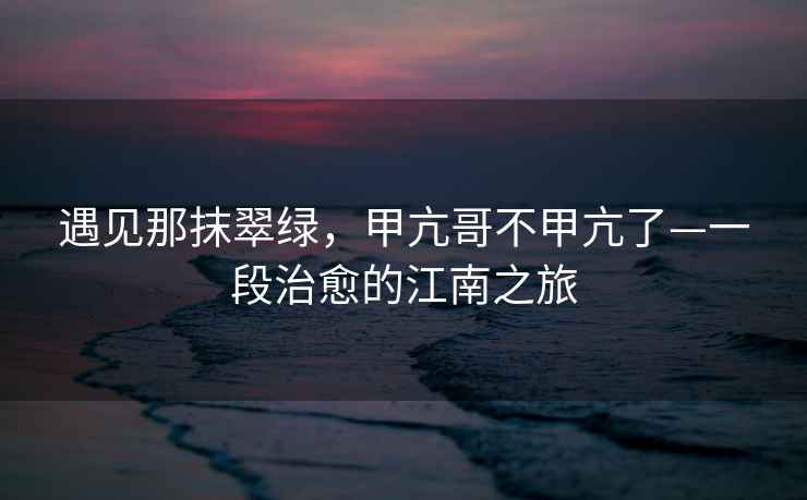 遇見那抹翠綠，甲亢哥不甲亢了—一段治愈的江南之旅