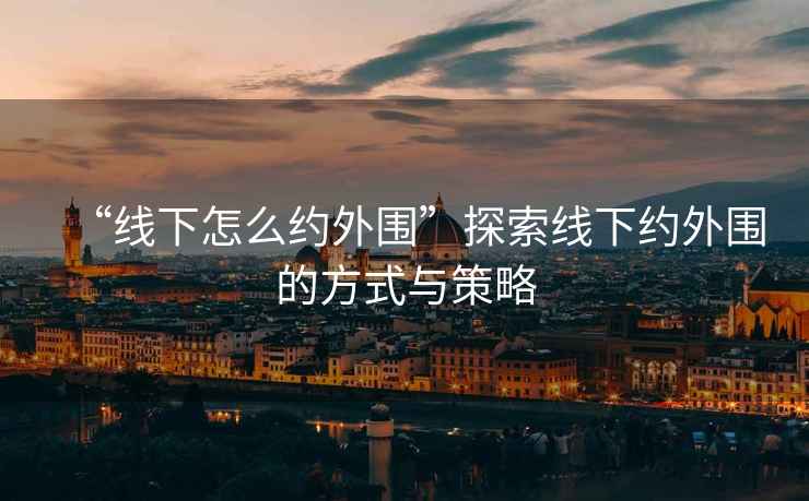 “線下怎么約外圍”探索線下約外圍的方式與策略