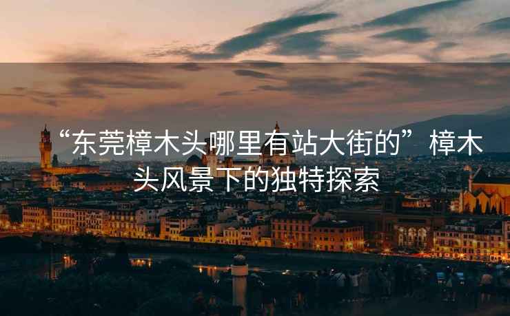 “東莞樟木頭哪里有站大街的”樟木頭風(fēng)景下的獨(dú)特探索