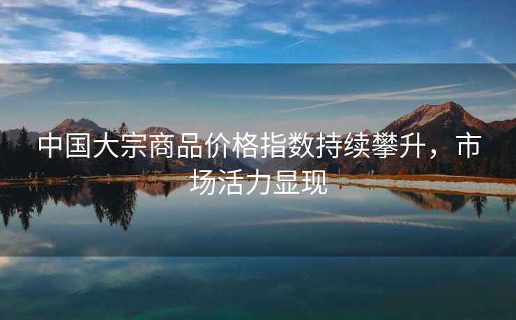 中國(guó)大宗商品價(jià)格指數(shù)持續(xù)攀升，市場(chǎng)活力顯現(xiàn)