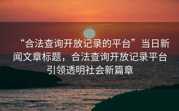 “合法查詢(xún)開(kāi)放記錄的平臺(tái)”當(dāng)日新聞文章標(biāo)題，合法查詢(xún)開(kāi)放記錄平臺(tái)引領(lǐng)透明社會(huì)新篇章
