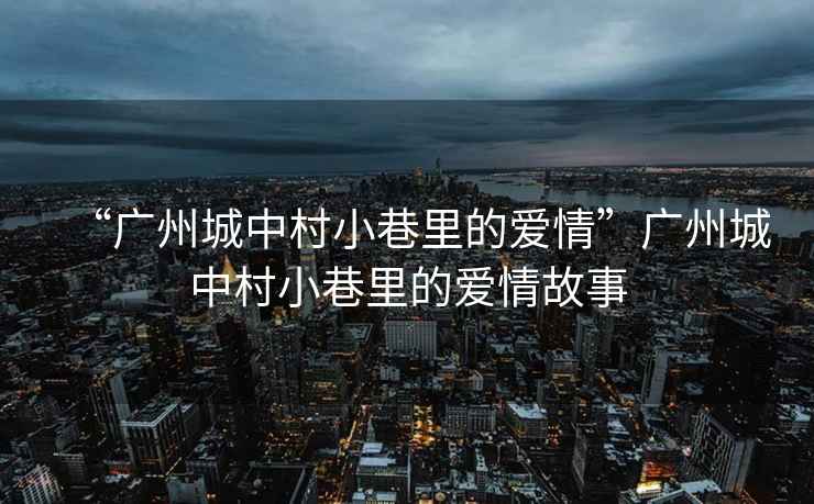 “廣州城中村小巷里的愛情”廣州城中村小巷里的愛情故事