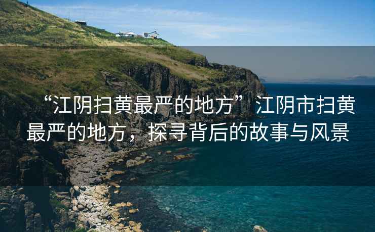 “江陰掃黃最嚴的地方”江陰市掃黃最嚴的地方，探尋背后的故事與風景