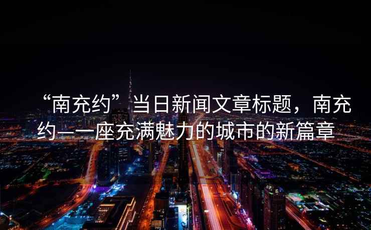 “南充約”當日新聞文章標題，南充約—一座充滿魅力的城市的新篇章