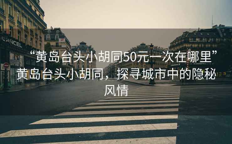 “黃島臺(tái)頭小胡同50元一次在哪里”黃島臺(tái)頭小胡同，探尋城市中的隱秘風(fēng)情