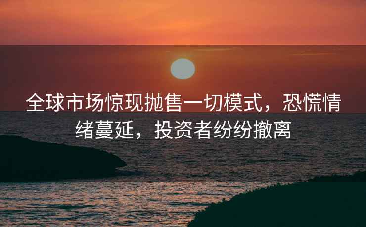 全球市場驚現拋售一切模式，恐慌情緒蔓延，投資者紛紛撤離