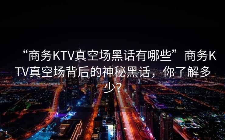 “商務KTV真空場黑話有哪些”商務KTV真空場背后的神秘黑話，你了解多少？