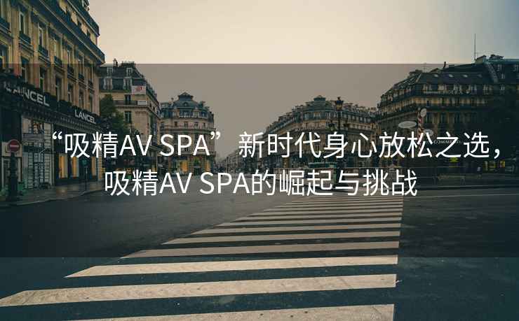 “吸精AV SPA”新時代身心放松之選，吸精AV SPA的崛起與挑戰