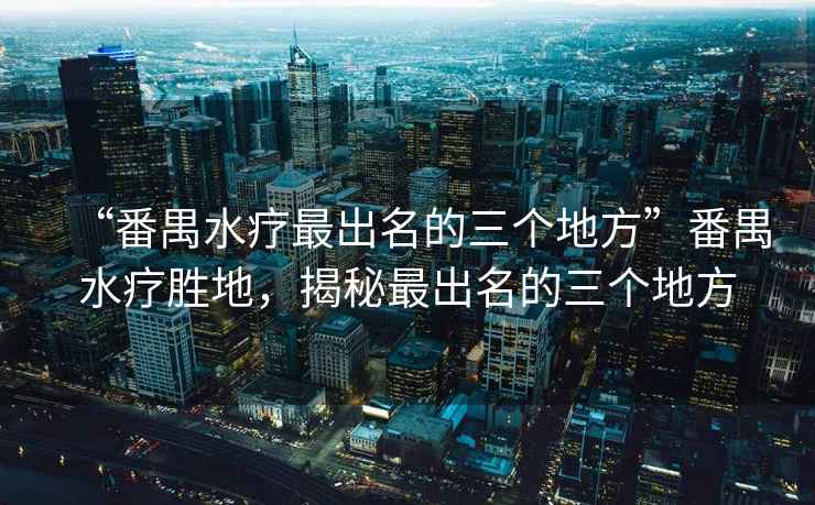 “番禺水療最出名的三個地方”番禺水療勝地，揭秘最出名的三個地方