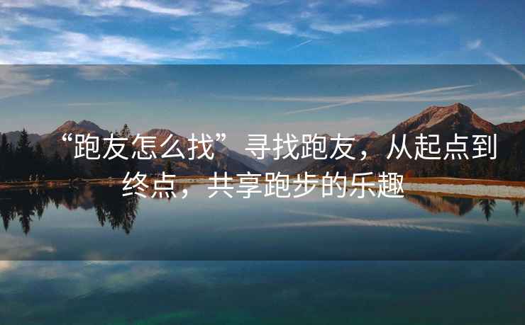 “跑友怎么找”尋找跑友，從起點到終點，共享跑步的樂趣