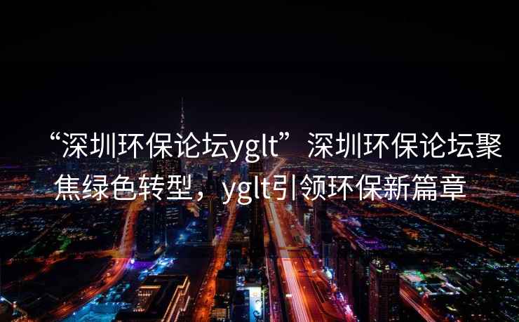 “深圳環(huán)保論壇yglt”深圳環(huán)保論壇聚焦綠色轉(zhuǎn)型，yglt引領(lǐng)環(huán)保新篇章