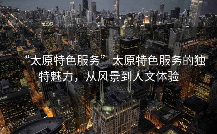 “太原特色服務”太原特色服務的獨特魅力，從風景到人文體驗