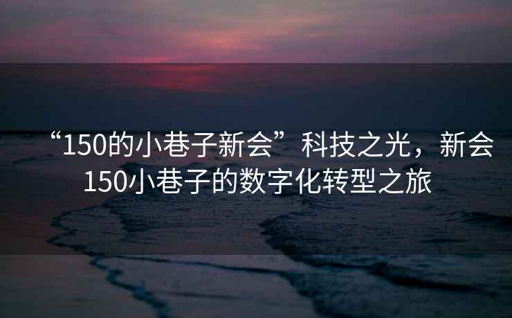 “150的小巷子新會(huì)”科技之光，新會(huì)150小巷子的數(shù)字化轉(zhuǎn)型之旅