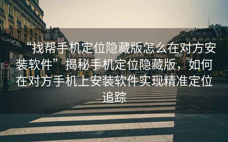 “找幫手機定位隱藏版怎么在對方安裝軟件”揭秘手機定位隱藏版，如何在對方手機上安裝軟件實現精準定位追蹤